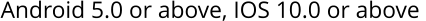 Android 5.0 or above, IOS 10.0 or above
